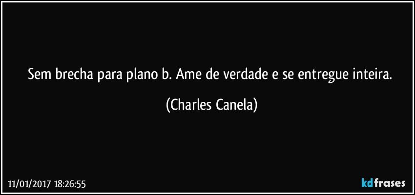 Sem brecha para plano b. Ame de verdade e se entregue inteira. (Charles Canela)