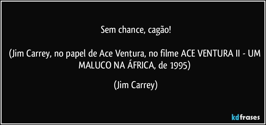 Sem chance, cagão!

(Jim Carrey, no papel de Ace Ventura, no filme ACE VENTURA II - UM MALUCO NA ÁFRICA, de 1995) (Jim Carrey)