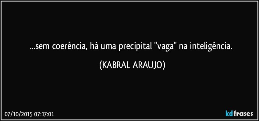 ...sem coerência, há uma precipital  "vaga" na inteligência. (KABRAL ARAUJO)