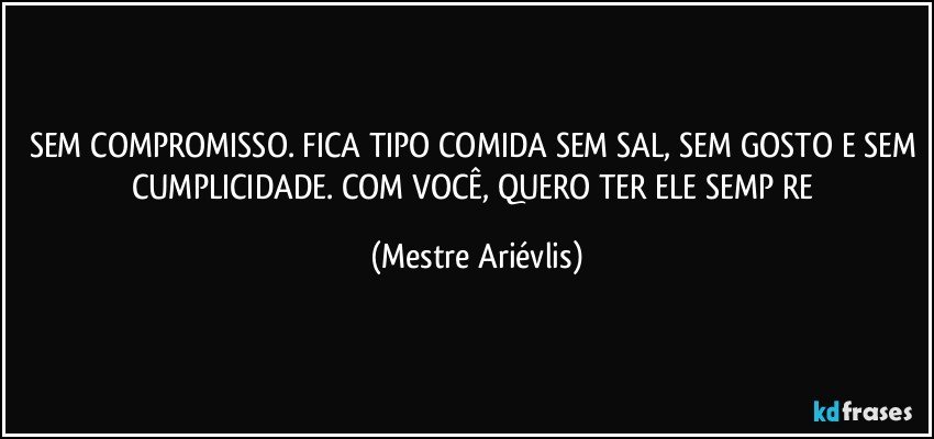 SEM COMPROMISSO. FICA TIPO COMIDA SEM SAL, SEM GOSTO E SEM CUMPLICIDADE. COM VOCÊ, QUERO TER ELE SEMP RE (Mestre Ariévlis)