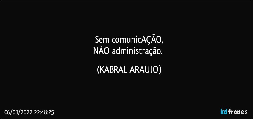 Sem comunicAÇÃO,
NÃO administração. (KABRAL ARAUJO)