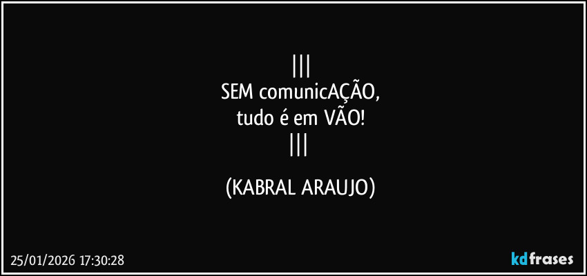 
SEM comunicAÇÃO,
tudo é em VÃO!
 (KABRAL ARAUJO)