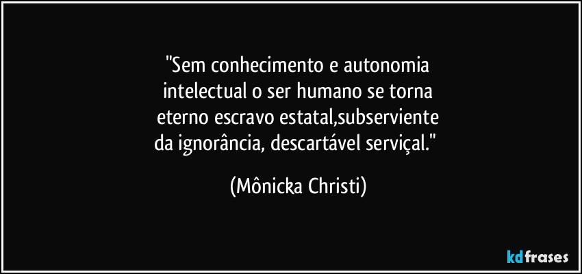 "Sem conhecimento e autonomia
intelectual o ser humano se torna
eterno escravo estatal,subserviente
da ignorância, descartável serviçal." (Mônicka Christi)