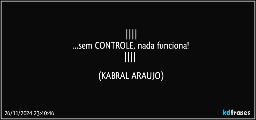 
...sem CONTROLE, nada funciona!
 (KABRAL ARAUJO)