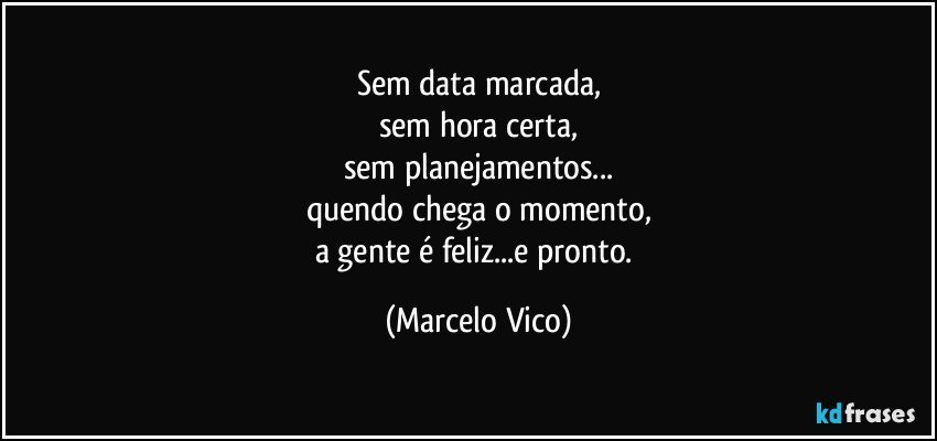 sem data marcada,
sem hora certa,
sem planejamentos...
quendo chega o momento,
a gente é feliz...e pronto. (Marcelo Vico)