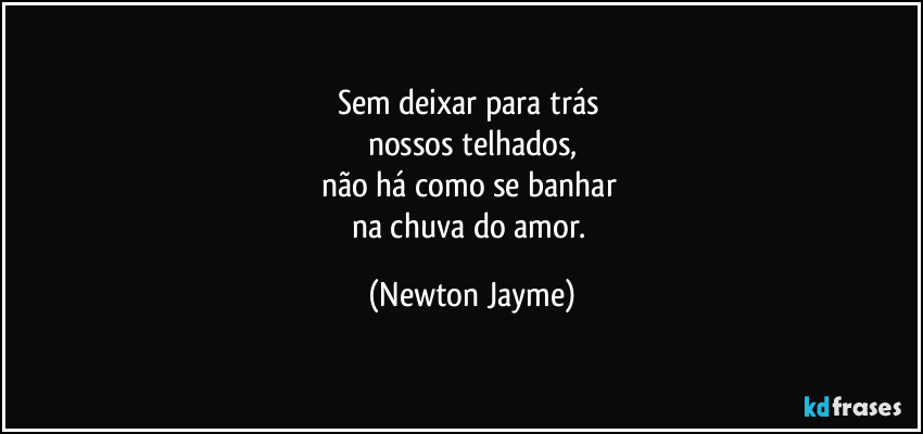 Sem deixar para trás 
nossos telhados,
não há como se banhar 
na chuva do amor. (Newton Jayme)