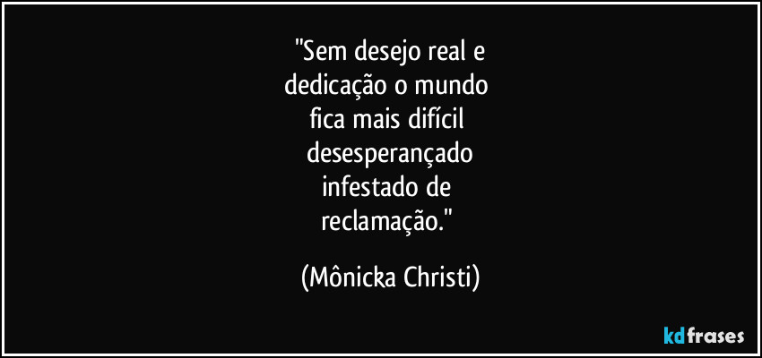 "Sem desejo real e
dedicação o mundo
fica mais difícil
desesperançado
infestado de
reclamação." (Mônicka Christi)