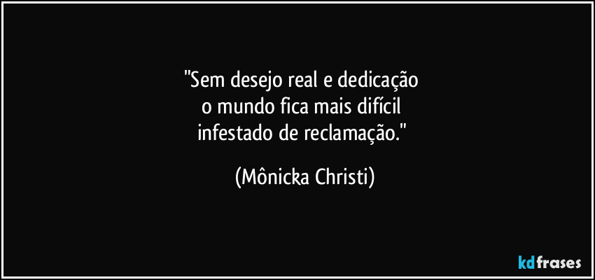 "Sem desejo real e dedicação
o mundo fica mais difícil
infestado de reclamação." (Mônicka Christi)