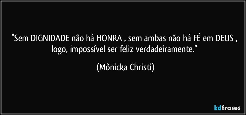 "Sem DIGNIDADE  não há HONRA , sem ambas não há FÉ  em DEUS , logo, impossível ser feliz verdadeiramente." (Mônicka Christi)