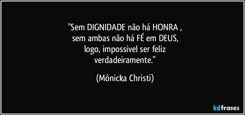 "Sem DIGNIDADE  não há HONRA ,
sem ambas não há FÉ  em DEUS,
logo, impossível ser feliz
 verdadeiramente." (Mônicka Christi)