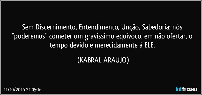 Sem Discernimento, Entendimento, Unção, Sabedoria; nós "poderemos" cometer um gravíssimo equívoco, em não ofertar, o tempo devido e merecidamente à ELE. (KABRAL ARAUJO)