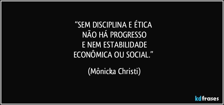 “SEM DISCIPLINA E ÉTICA 
NÃO HÁ PROGRESSO
E NEM ESTABILIDADE
ECONÔMICA OU SOCIAL.” (Mônicka Christi)