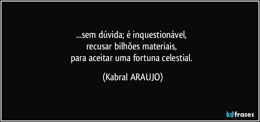 ...sem dúvida; é inquestionável, 
recusar bilhões materiais, 
para aceitar uma fortuna celestial. (KABRAL ARAUJO)