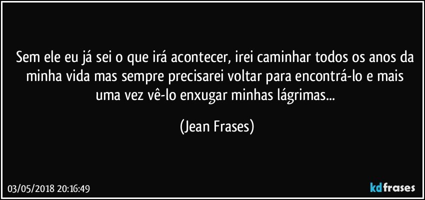 Sem ele eu já sei o que irá acontecer, irei caminhar todos os anos da minha vida mas sempre precisarei voltar para encontrá-lo e mais uma vez vê-lo enxugar minhas lágrimas... (Jean Frases)