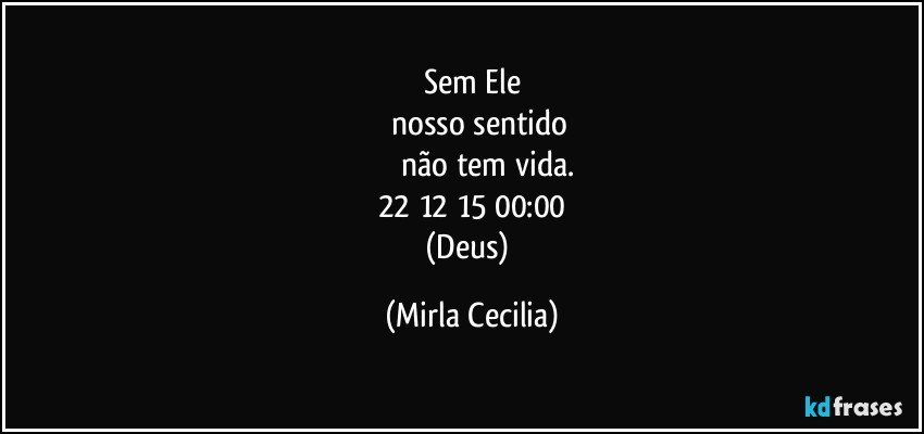 Sem Ele
      nosso sentido
              não tem vida.
22/12/15 00:00
(Deus) (Mirla Cecilia)