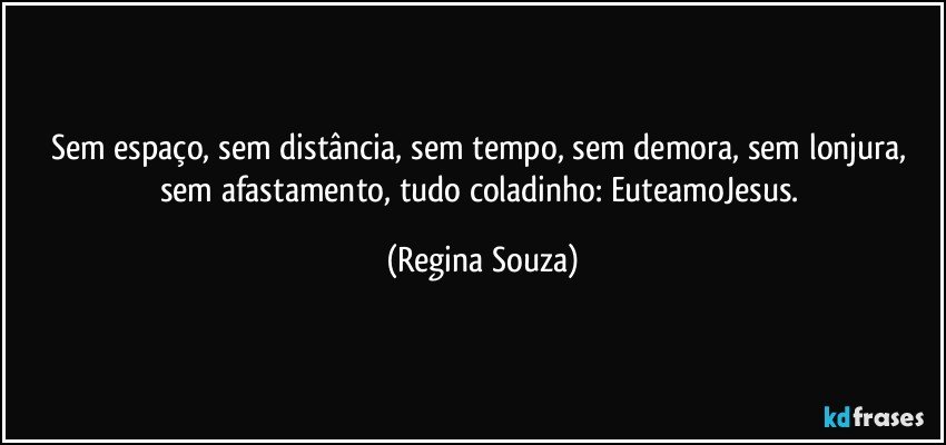 Sem espaço, sem distância, sem tempo, sem demora, sem lonjura, sem afastamento, tudo coladinho: EuteamoJesus. (Regina Souza)
