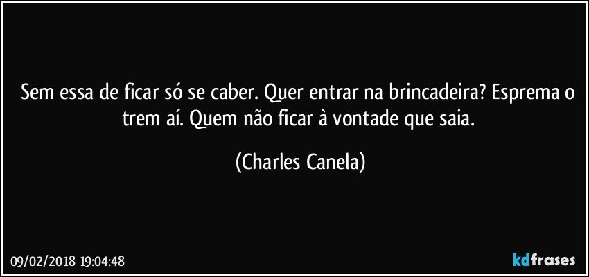 Sem essa de ficar só se caber. Quer entrar na brincadeira? Esprema o trem aí. Quem não ficar à vontade que saia. (Charles Canela)