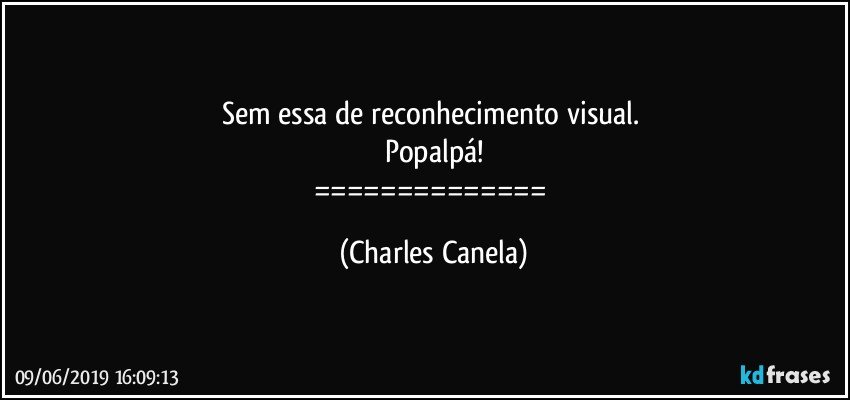 Sem essa de reconhecimento visual. 
Popalpá!
============== (Charles Canela)