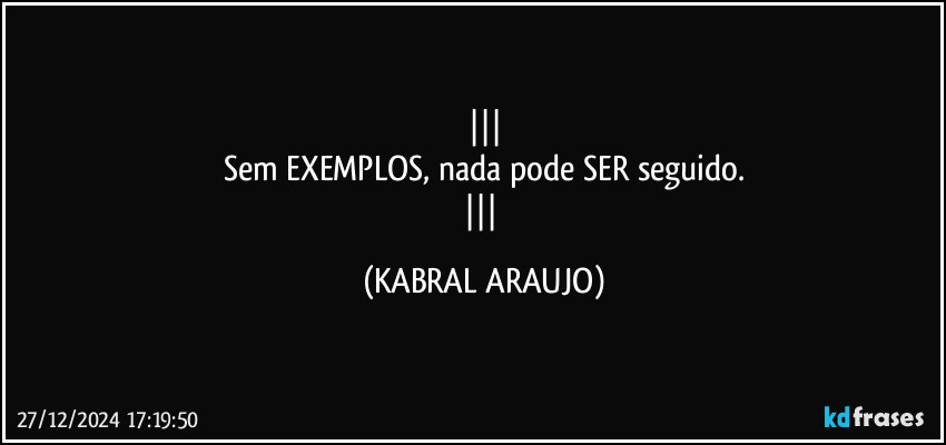 
Sem EXEMPLOS, nada pode SER seguido.
 (KABRAL ARAUJO)