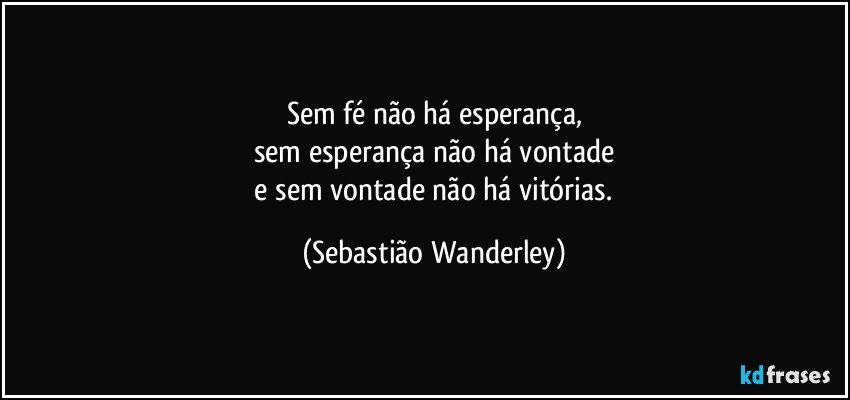 Sem fé não há esperança,
sem esperança não há vontade
 e sem vontade não há vitórias. (Sebastião Wanderley)