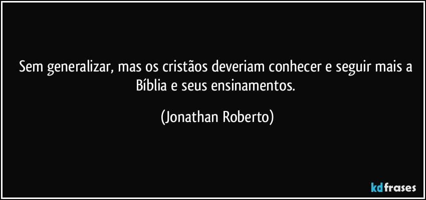 Sem generalizar, mas os cristãos deveriam conhecer e seguir mais a Bíblia e seus ensinamentos. (Jonathan Roberto)