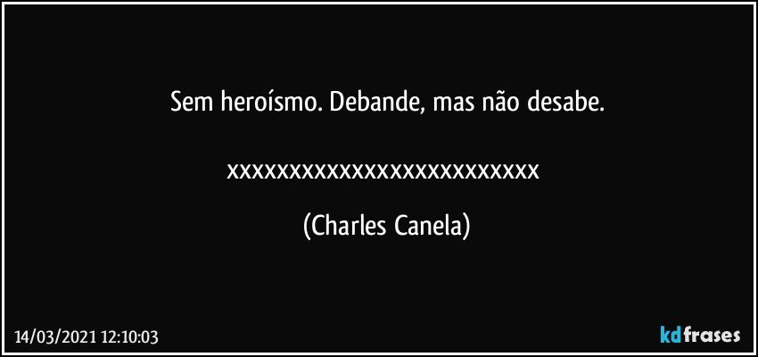 Sem heroísmo. Debande, mas não desabe.

xxxxxxxxxxxxxxxxxxxxxxxxx (Charles Canela)