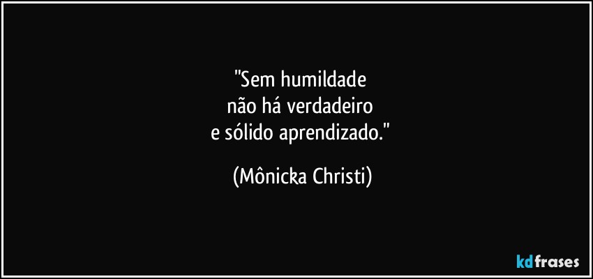 "Sem humildade 
não há verdadeiro 
e sólido aprendizado." (Mônicka Christi)