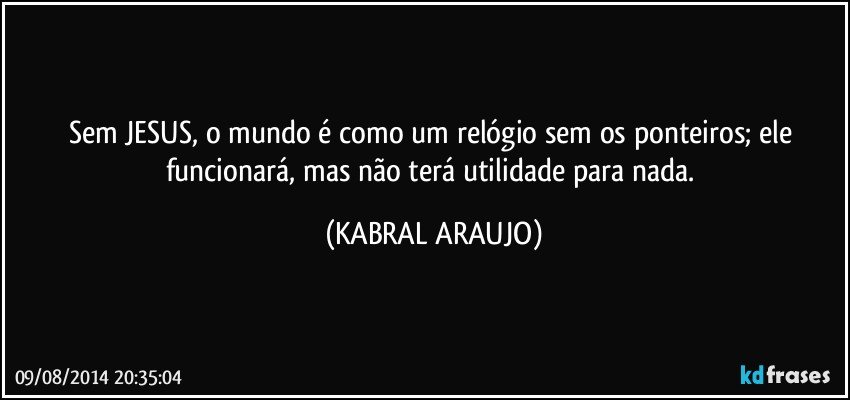 Sem JESUS, o mundo é como um relógio sem os ponteiros; ele funcionará, mas não terá utilidade para nada. (KABRAL ARAUJO)