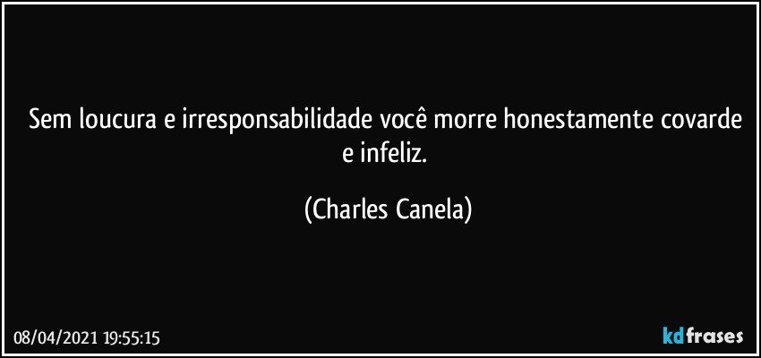 Sem loucura e irresponsabilidade você morre honestamente covarde e infeliz. (Charles Canela)