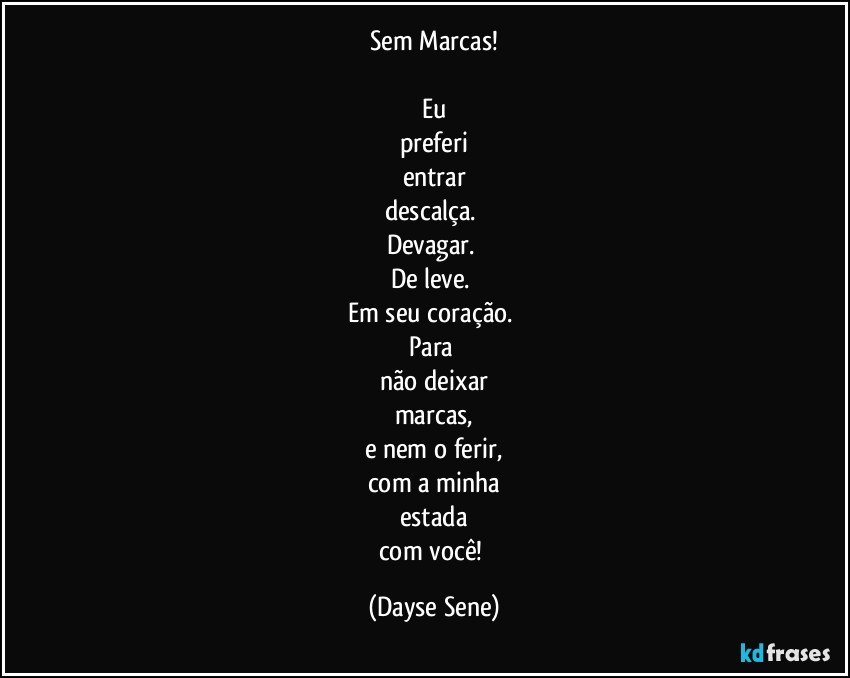 Sem Marcas!

Eu
preferi
entrar
descalça. 
Devagar. 
De leve. 
Em seu coração. 
Para 
não deixar
marcas,
e nem o ferir,
com a minha
estada
com você! (Dayse Sene)