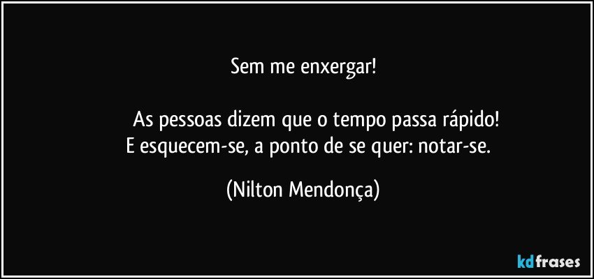 Sem me enxergar!

                 As pessoas dizem que o tempo passa rápido!
          E esquecem-se,  a ponto de se quer: notar-se. (Nilton Mendonça)