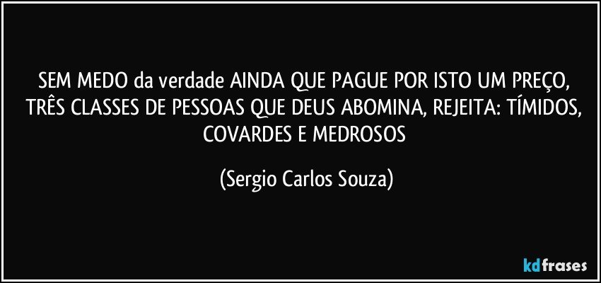 SEM MEDO da verdade AINDA QUE PAGUE POR ISTO UM PREÇO, TRÊS  CLASSES DE PESSOAS QUE DEUS ABOMINA, REJEITA:  TÍMIDOS, COVARDES E MEDROSOS (Sergio Carlos Souza)