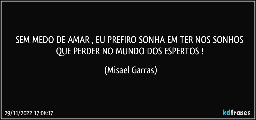 SEM MEDO DE AMAR , EU PREFIRO SONHA EM TER NOS SONHOS QUE PERDER NO MUNDO DOS ESPERTOS ! (Misael Garras)