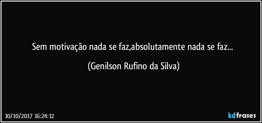 Sem motivação nada se faz,absolutamente nada se faz... (Genilson Rufino da Silva)