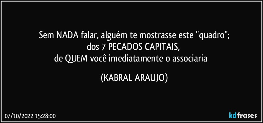 Sem NADA falar, alguém te mostrasse este "quadro";
dos 7 PECADOS CAPITAIS, 
de QUEM você imediatamente o associaria⁉️ (KABRAL ARAUJO)