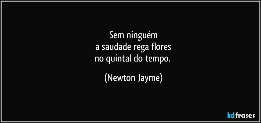 Sem ninguém
a saudade rega flores
no quintal do tempo. (Newton Jayme)