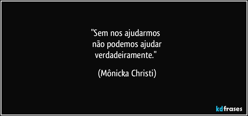 "Sem nos ajudarmos 
não podemos ajudar
verdadeiramente." (Mônicka Christi)