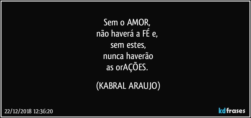 Sem o AMOR, 
não haverá a FÉ e, 
sem estes,
nunca haverão
as orAÇÕES. (KABRAL ARAUJO)