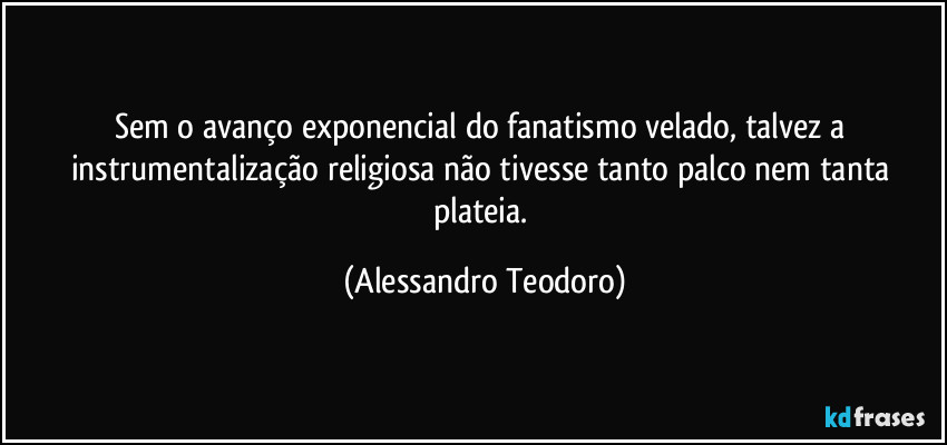 Sem o avanço exponencial do fanatismo velado, talvez a instrumentalização religiosa não tivesse tanto palco nem tanta plateia. (Alessandro Teodoro)