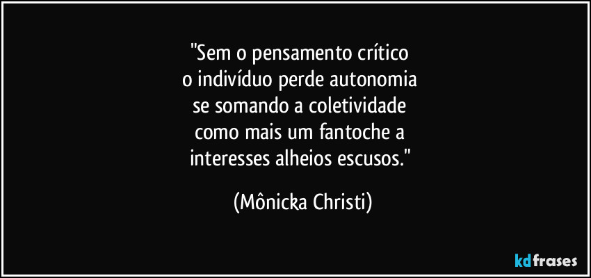 "Sem o pensamento crítico
o indivíduo perde autonomia
se somando a coletividade
como mais um fantoche a
interesses alheios escusos." (Mônicka Christi)