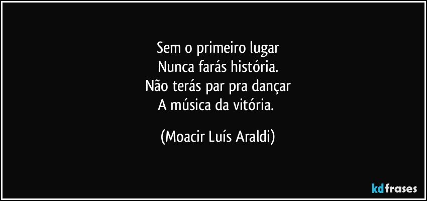 Sem o primeiro lugar
Nunca farás história.
Não terás par pra dançar
A música da vitória. (Moacir Luís Araldi)