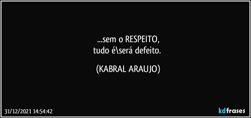 ...sem o RESPEITO,
tudo é\será defeito. (KABRAL ARAUJO)