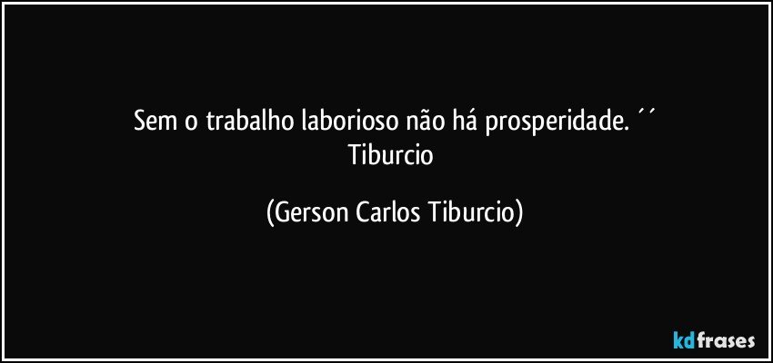 Sem o trabalho laborioso não há prosperidade. ´´
Tiburcio (Gerson Carlos Tiburcio)