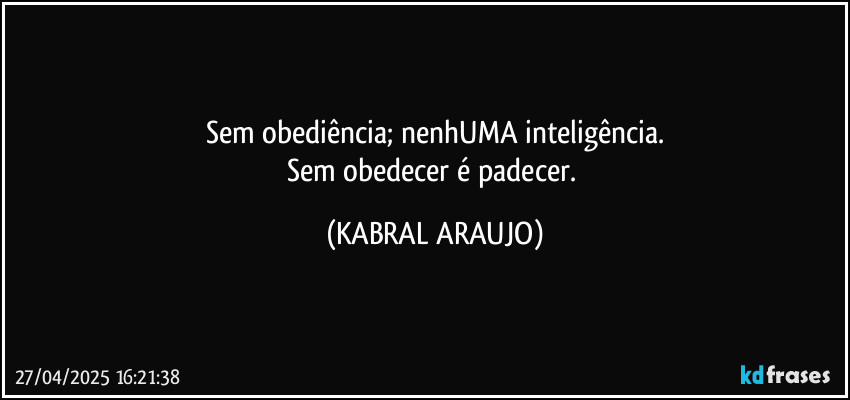 Sem obediência; nenhUMA inteligência.
Sem obedecer é padecer. (KABRAL ARAUJO)