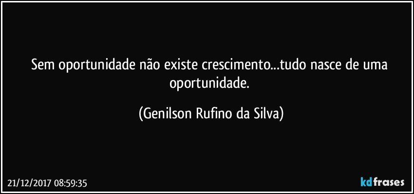 Sem oportunidade não existe crescimento...tudo nasce de uma oportunidade. (Genilson Rufino da Silva)