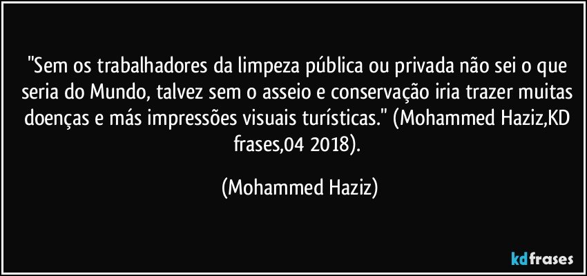 "Sem os trabalhadores da limpeza pública ou privada não sei o que seria do Mundo, talvez sem o asseio e conservação iria trazer muitas doenças e más impressões visuais turísticas." (Mohammed Haziz,KD frases,04/2018). (Mohammed Haziz)