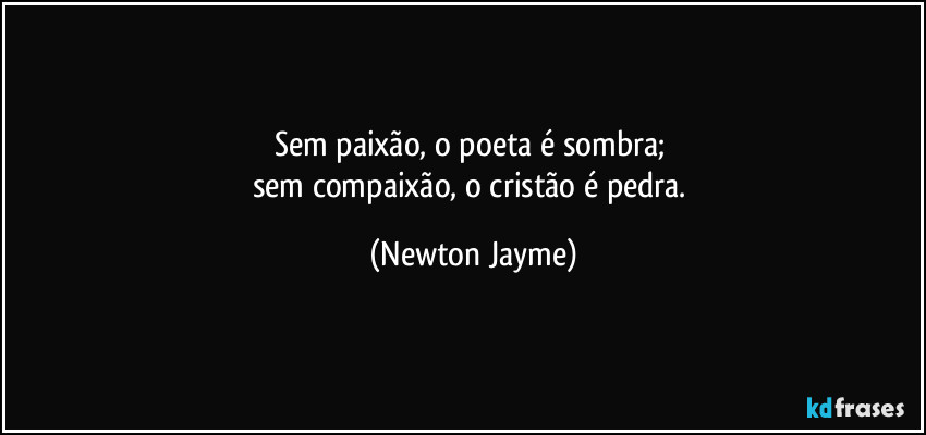 Sem paixão, o poeta é sombra; 
sem compaixão, o cristão é pedra. (Newton Jayme)