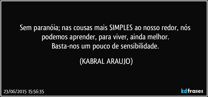 Sem paranóia; nas cousas mais SIMPLES ao nosso redor, nós podemos aprender, para viver, ainda melhor. 
Basta-nos um pouco de sensibilidade. (KABRAL ARAUJO)