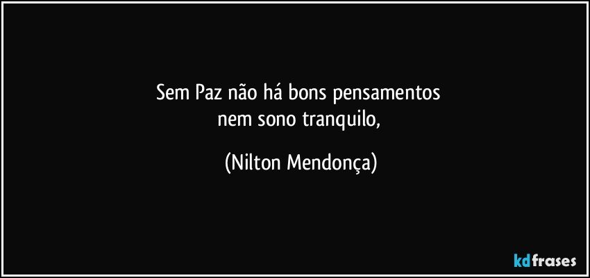 Sem Paz não há bons pensamentos 
nem sono tranquilo, (Nilton Mendonça)