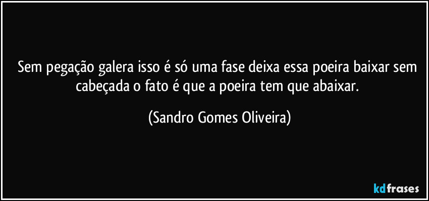 Sem pegação galera isso é só uma fase deixa essa poeira baixar sem cabeçada o fato é que a poeira tem que abaixar. (Sandro Gomes Oliveira)
